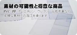 素材の可能性　PVC、PP、ポリエチレン、ウレタン、合成皮革など多様な素材での加工を承ります