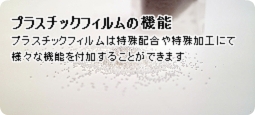 プラスチックフィルムの機能　プラスチックフィルムは特殊配合や特殊加工にて様々な機能を付加することができます